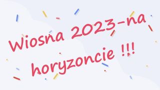 Wiosna 2023 - na horyzoncie !